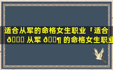 适合从军的命格女生职业「适合 🐎 从军 🐶 的命格女生职业是什么」